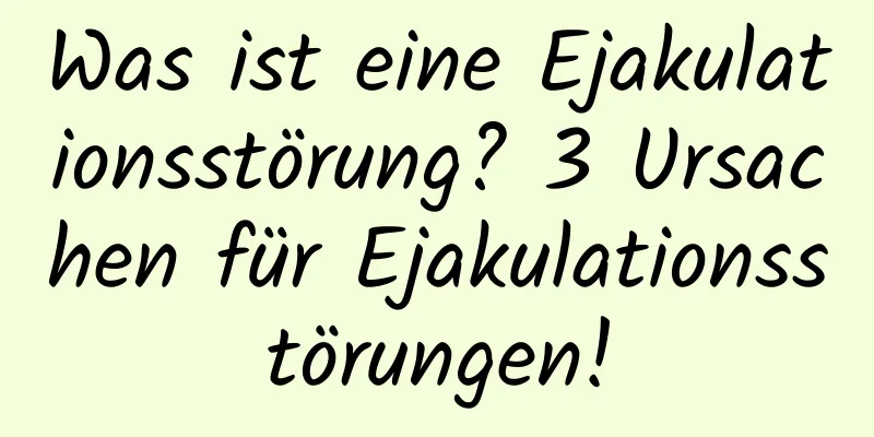 Was ist eine Ejakulationsstörung? 3 Ursachen für Ejakulationsstörungen!