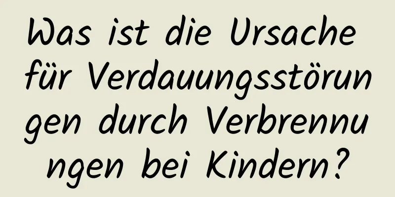 Was ist die Ursache für Verdauungsstörungen durch Verbrennungen bei Kindern?