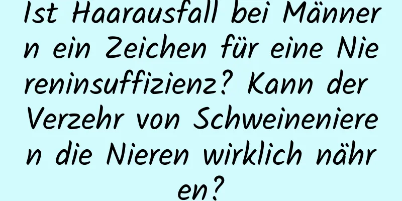 Ist Haarausfall bei Männern ein Zeichen für eine Niereninsuffizienz? Kann der Verzehr von Schweinenieren die Nieren wirklich nähren?