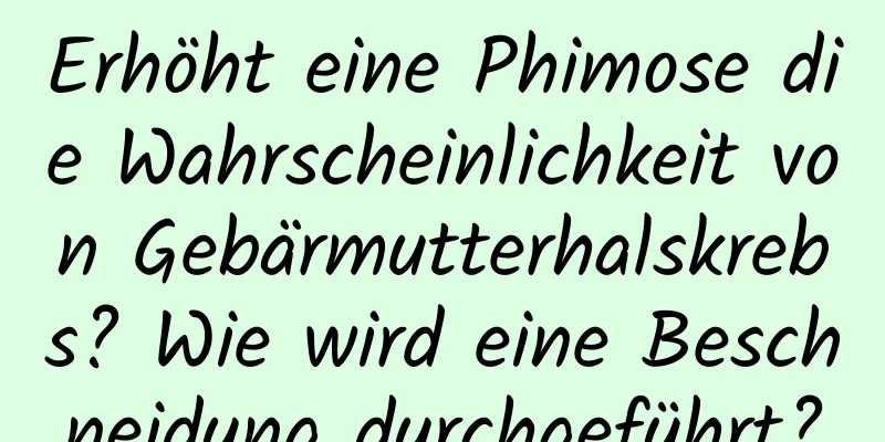 Erhöht eine Phimose die Wahrscheinlichkeit von Gebärmutterhalskrebs? Wie wird eine Beschneidung durchgeführt?