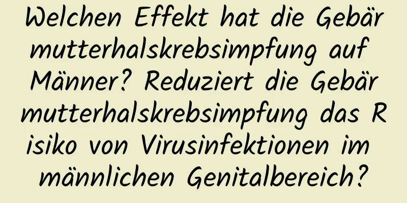 Welchen Effekt hat die Gebärmutterhalskrebsimpfung auf Männer? Reduziert die Gebärmutterhalskrebsimpfung das Risiko von Virusinfektionen im männlichen Genitalbereich?