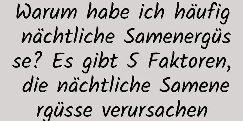 Warum habe ich häufig nächtliche Samenergüsse? Es gibt 5 Faktoren, die nächtliche Samenergüsse verursachen