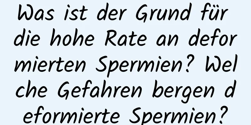 Was ist der Grund für die hohe Rate an deformierten Spermien? Welche Gefahren bergen deformierte Spermien?