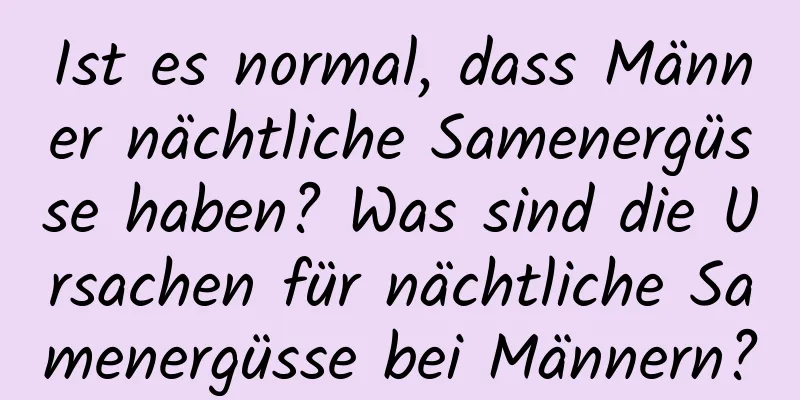 Ist es normal, dass Männer nächtliche Samenergüsse haben? Was sind die Ursachen für nächtliche Samenergüsse bei Männern?