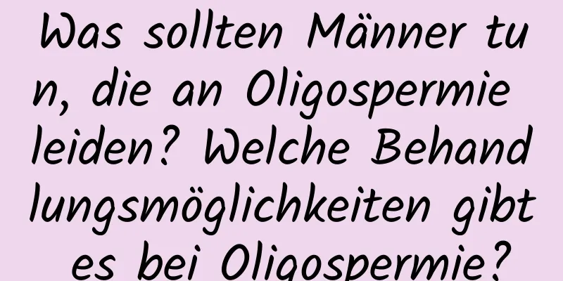 Was sollten Männer tun, die an Oligospermie leiden? Welche Behandlungsmöglichkeiten gibt es bei Oligospermie?