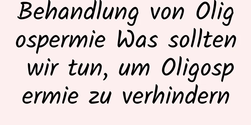 Behandlung von Oligospermie Was sollten wir tun, um Oligospermie zu verhindern