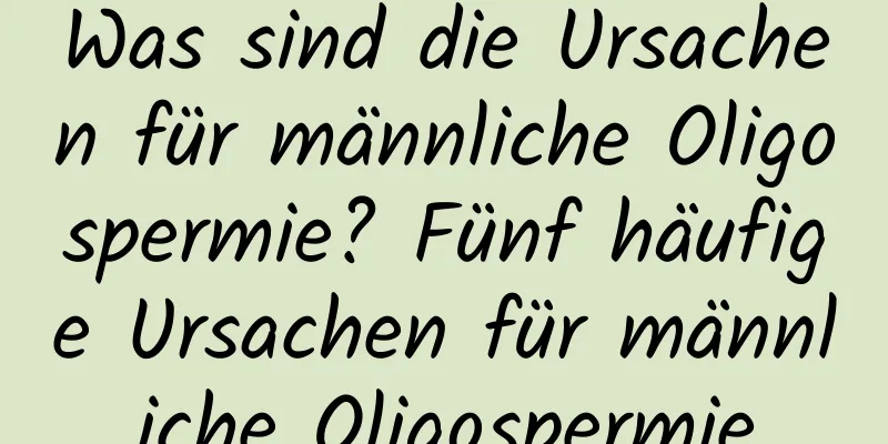 Was sind die Ursachen für männliche Oligospermie? Fünf häufige Ursachen für männliche Oligospermie