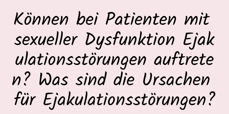 Können bei Patienten mit sexueller Dysfunktion Ejakulationsstörungen auftreten? Was sind die Ursachen für Ejakulationsstörungen?