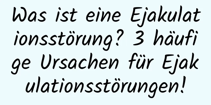 Was ist eine Ejakulationsstörung? 3 häufige Ursachen für Ejakulationsstörungen!