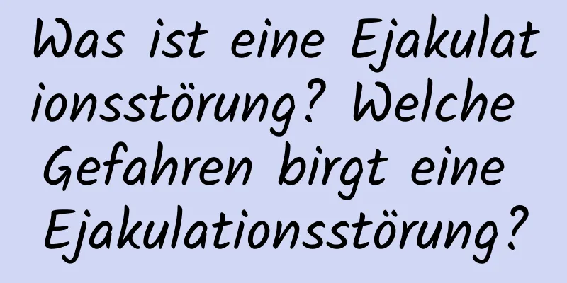 Was ist eine Ejakulationsstörung? Welche Gefahren birgt eine Ejakulationsstörung?