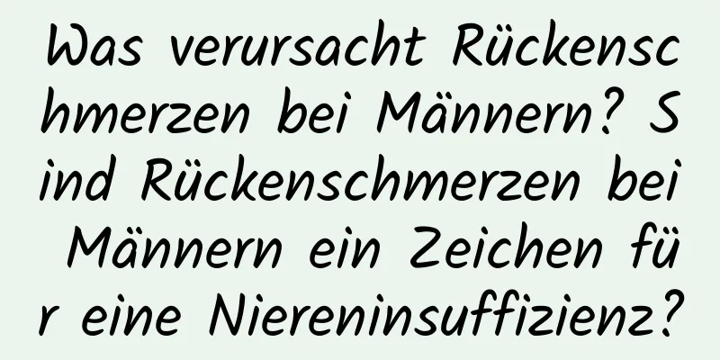 Was verursacht Rückenschmerzen bei Männern? Sind Rückenschmerzen bei Männern ein Zeichen für eine Niereninsuffizienz?