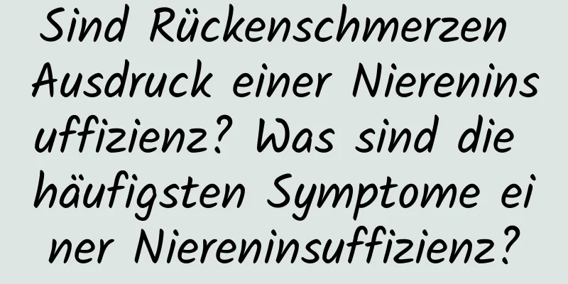 Sind Rückenschmerzen Ausdruck einer Niereninsuffizienz? Was sind die häufigsten Symptome einer Niereninsuffizienz?