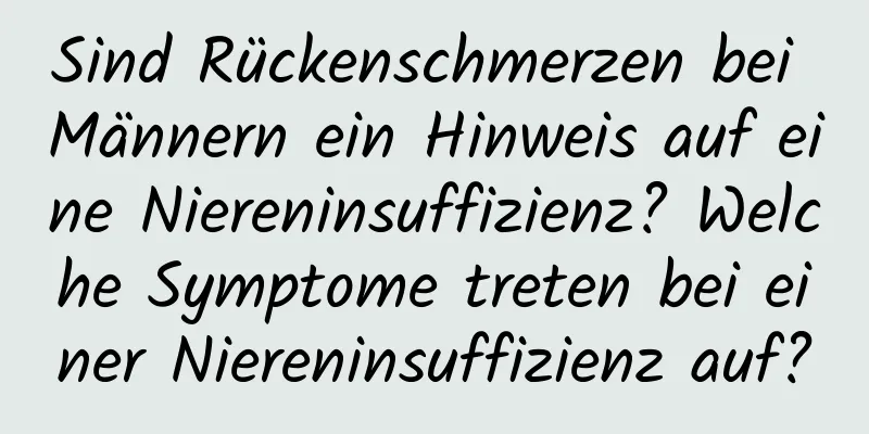 Sind Rückenschmerzen bei Männern ein Hinweis auf eine Niereninsuffizienz? Welche Symptome treten bei einer Niereninsuffizienz auf?