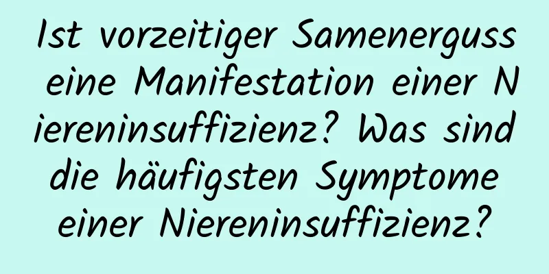 Ist vorzeitiger Samenerguss eine Manifestation einer Niereninsuffizienz? Was sind die häufigsten Symptome einer Niereninsuffizienz?