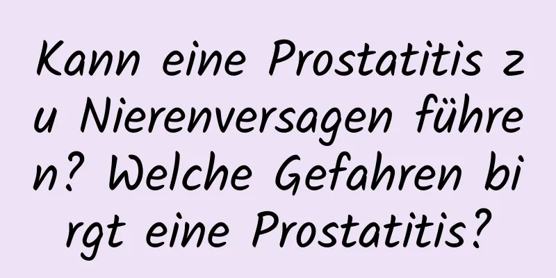 Kann eine Prostatitis zu Nierenversagen führen? Welche Gefahren birgt eine Prostatitis?