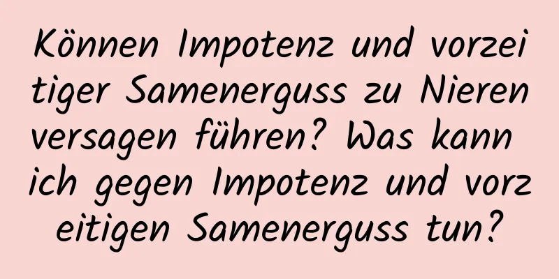 Können Impotenz und vorzeitiger Samenerguss zu Nierenversagen führen? Was kann ich gegen Impotenz und vorzeitigen Samenerguss tun?