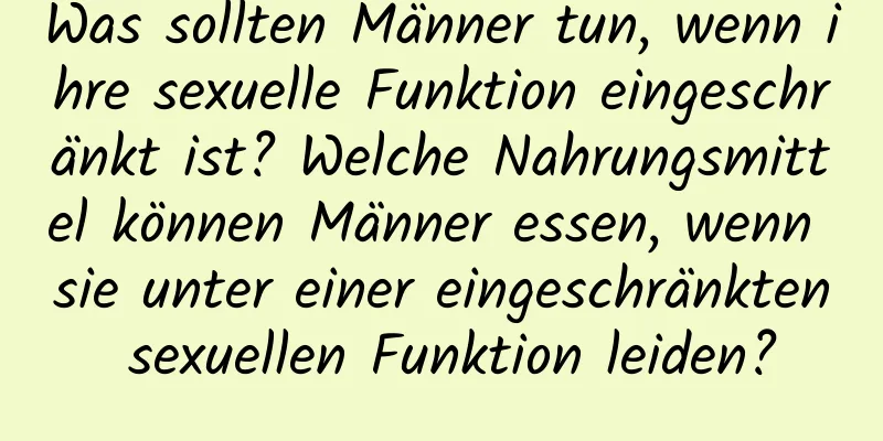 Was sollten Männer tun, wenn ihre sexuelle Funktion eingeschränkt ist? Welche Nahrungsmittel können Männer essen, wenn sie unter einer eingeschränkten sexuellen Funktion leiden?