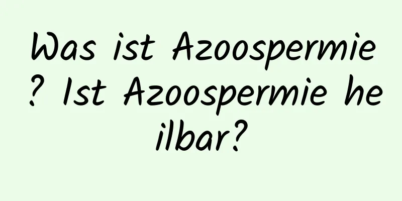 Was ist Azoospermie? Ist Azoospermie heilbar?