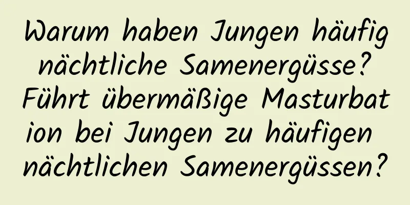 Warum haben Jungen häufig nächtliche Samenergüsse? Führt übermäßige Masturbation bei Jungen zu häufigen nächtlichen Samenergüssen?