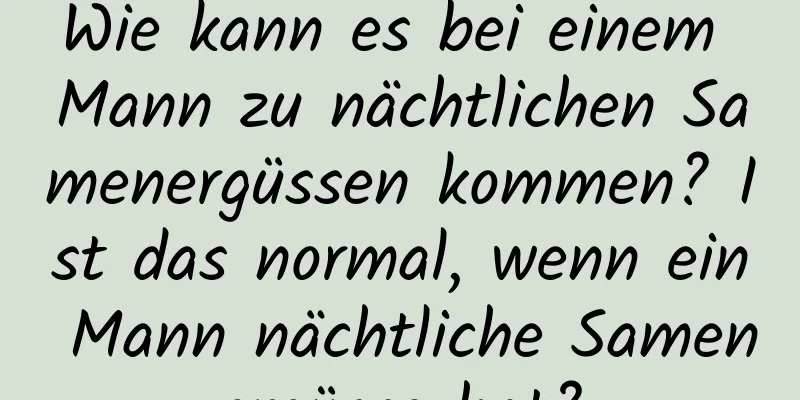 Wie kann es bei einem Mann zu nächtlichen Samenergüssen kommen? Ist das normal, wenn ein Mann nächtliche Samenergüsse hat?