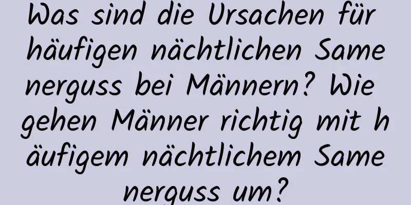 Was sind die Ursachen für häufigen nächtlichen Samenerguss bei Männern? Wie gehen Männer richtig mit häufigem nächtlichem Samenerguss um?