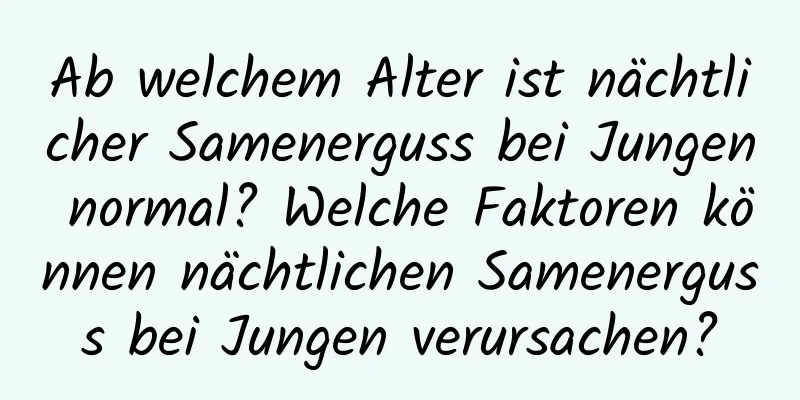 Ab welchem ​​Alter ist nächtlicher Samenerguss bei Jungen normal? Welche Faktoren können nächtlichen Samenerguss bei Jungen verursachen?