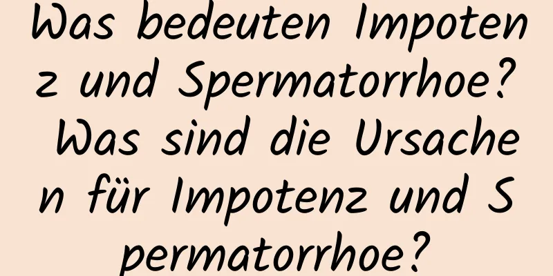 Was bedeuten Impotenz und Spermatorrhoe? Was sind die Ursachen für Impotenz und Spermatorrhoe?