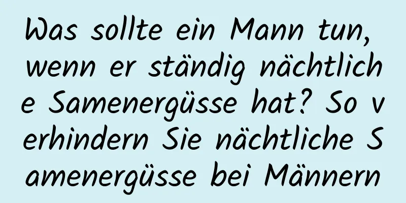 Was sollte ein Mann tun, wenn er ständig nächtliche Samenergüsse hat? So verhindern Sie nächtliche Samenergüsse bei Männern