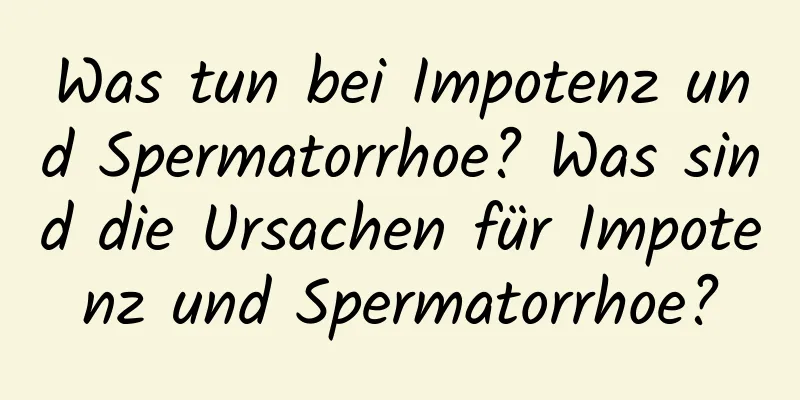 Was tun bei Impotenz und Spermatorrhoe? Was sind die Ursachen für Impotenz und Spermatorrhoe?