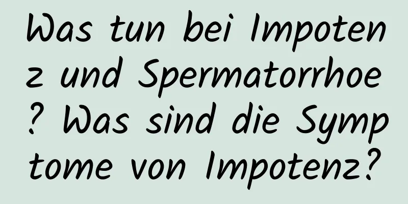 Was tun bei Impotenz und Spermatorrhoe? Was sind die Symptome von Impotenz?