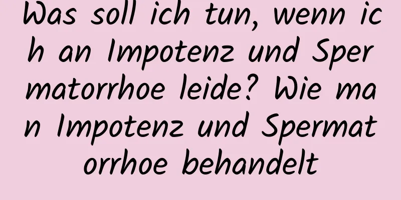 Was soll ich tun, wenn ich an Impotenz und Spermatorrhoe leide? Wie man Impotenz und Spermatorrhoe behandelt