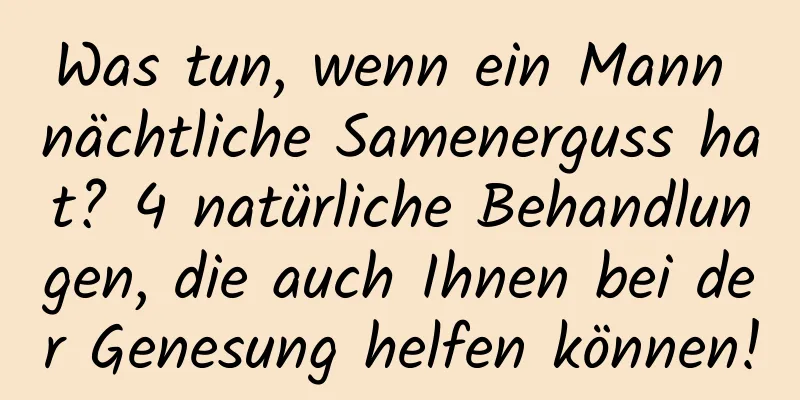 Was tun, wenn ein Mann nächtliche Samenerguss hat? 4 natürliche Behandlungen, die auch Ihnen bei der Genesung helfen können!