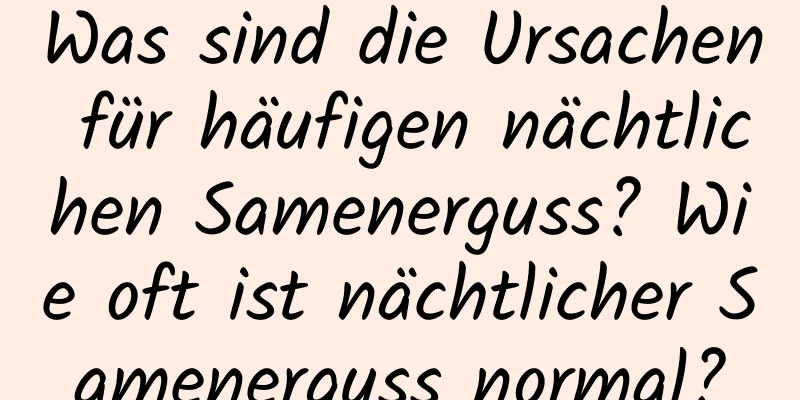 Was sind die Ursachen für häufigen nächtlichen Samenerguss? Wie oft ist nächtlicher Samenerguss normal?