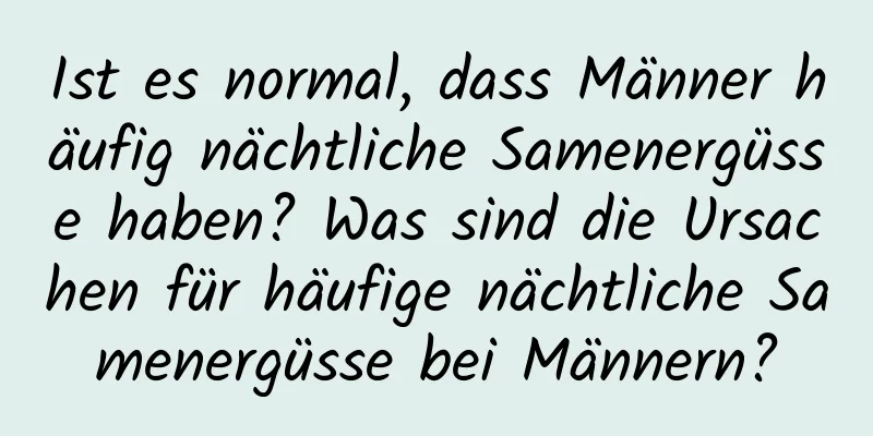 Ist es normal, dass Männer häufig nächtliche Samenergüsse haben? Was sind die Ursachen für häufige nächtliche Samenergüsse bei Männern?