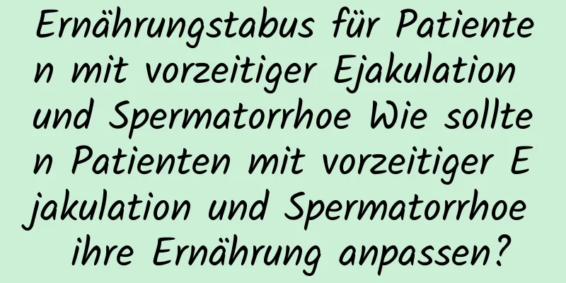 Ernährungstabus für Patienten mit vorzeitiger Ejakulation und Spermatorrhoe Wie sollten Patienten mit vorzeitiger Ejakulation und Spermatorrhoe ihre Ernährung anpassen?