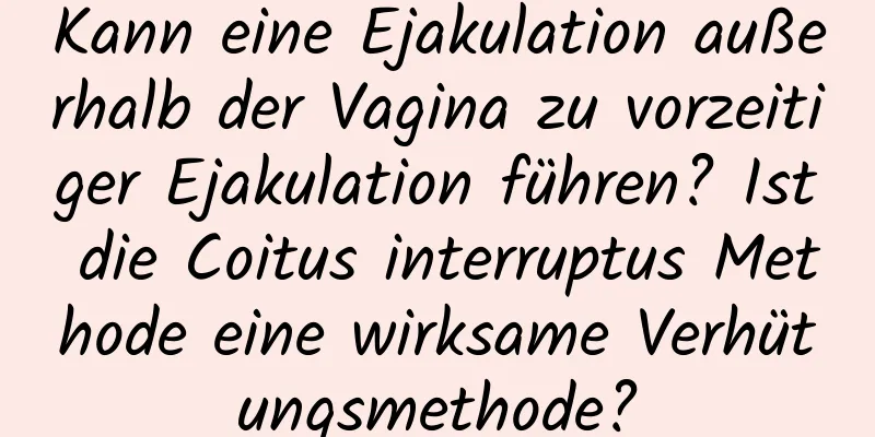 Kann eine Ejakulation außerhalb der Vagina zu vorzeitiger Ejakulation führen? Ist die Coitus interruptus Methode eine wirksame Verhütungsmethode?