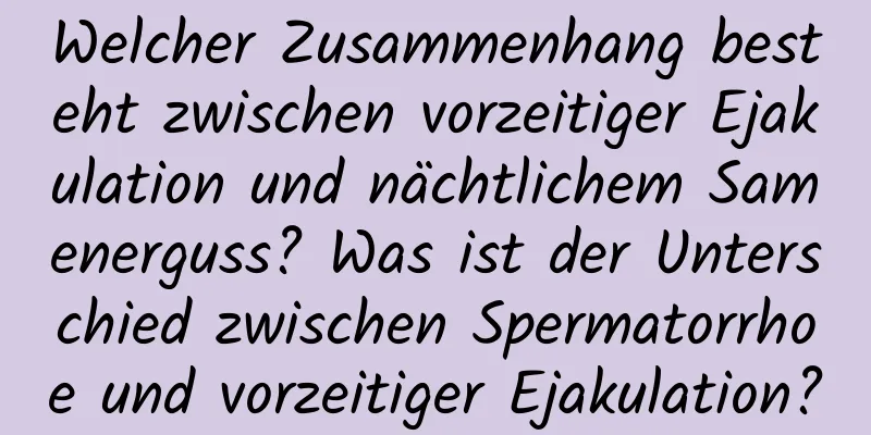 Welcher Zusammenhang besteht zwischen vorzeitiger Ejakulation und nächtlichem Samenerguss? Was ist der Unterschied zwischen Spermatorrhoe und vorzeitiger Ejakulation?