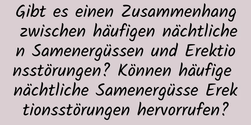 Gibt es einen Zusammenhang zwischen häufigen nächtlichen Samenergüssen und Erektionsstörungen? Können häufige nächtliche Samenergüsse Erektionsstörungen hervorrufen?