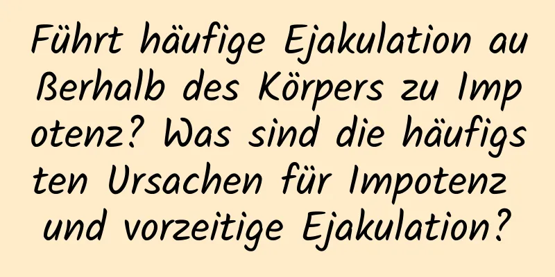 Führt häufige Ejakulation außerhalb des Körpers zu Impotenz? Was sind die häufigsten Ursachen für Impotenz und vorzeitige Ejakulation?