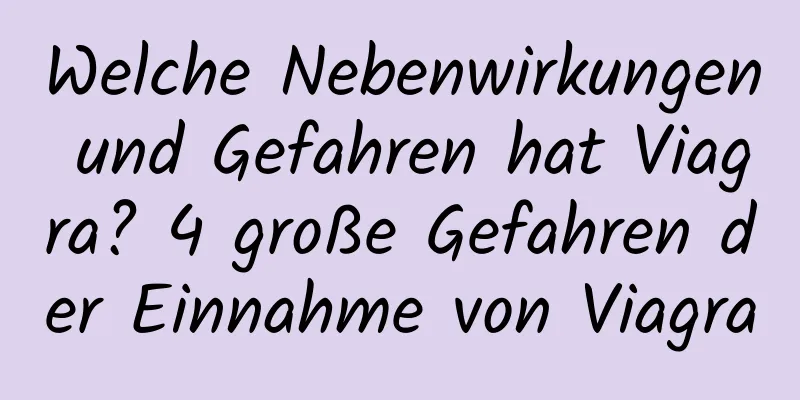 Welche Nebenwirkungen und Gefahren hat Viagra? 4 große Gefahren der Einnahme von Viagra