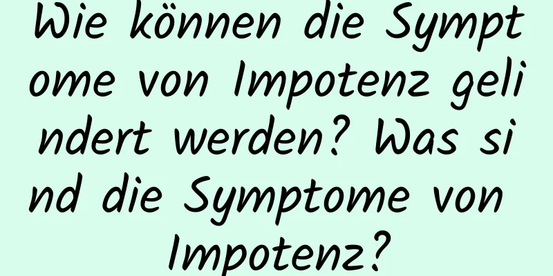 Wie können die Symptome von Impotenz gelindert werden? Was sind die Symptome von Impotenz?