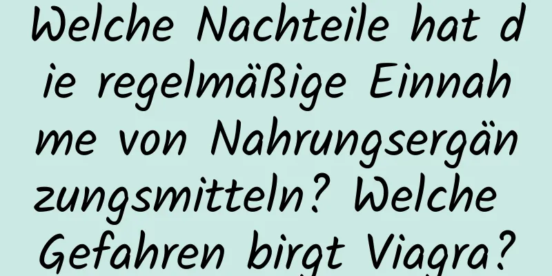 Welche Nachteile hat die regelmäßige Einnahme von Nahrungsergänzungsmitteln? Welche Gefahren birgt Viagra?