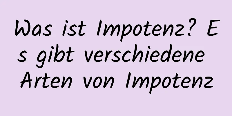 Was ist Impotenz? Es gibt verschiedene Arten von Impotenz