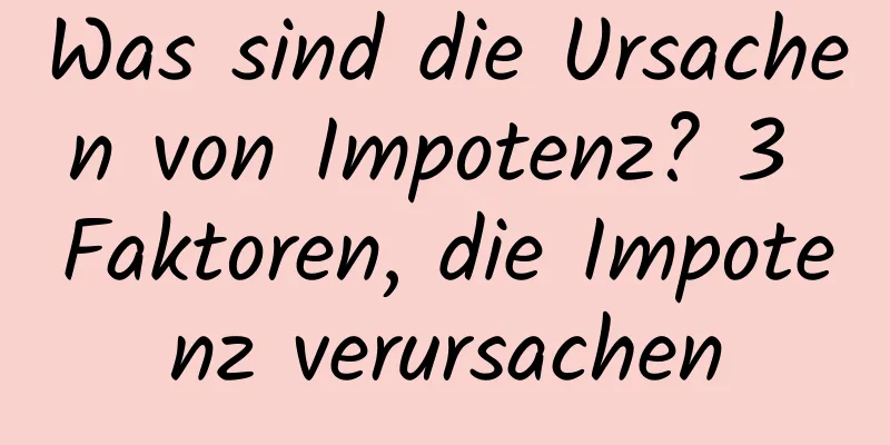 Was sind die Ursachen von Impotenz? 3 Faktoren, die Impotenz verursachen