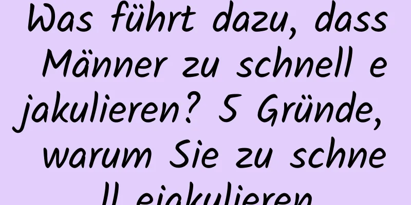 Was führt dazu, dass Männer zu schnell ejakulieren? 5 Gründe, warum Sie zu schnell ejakulieren