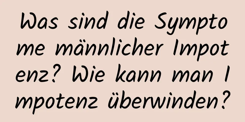 Was sind die Symptome männlicher Impotenz? Wie kann man Impotenz überwinden?