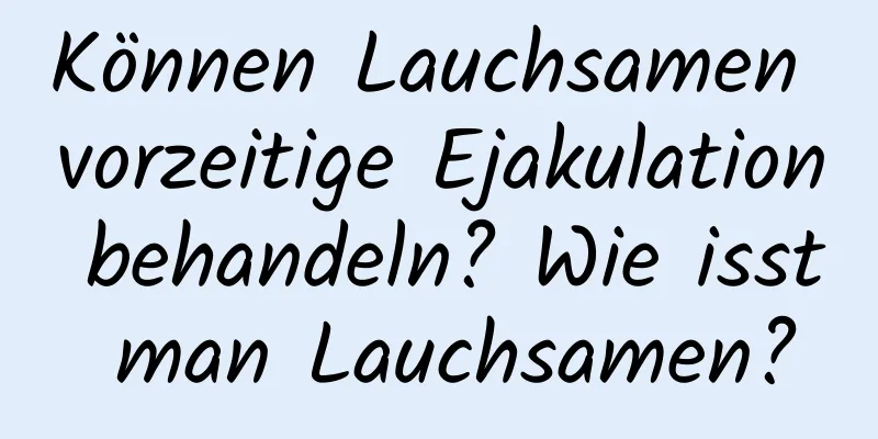 Können Lauchsamen vorzeitige Ejakulation behandeln? Wie isst man Lauchsamen?