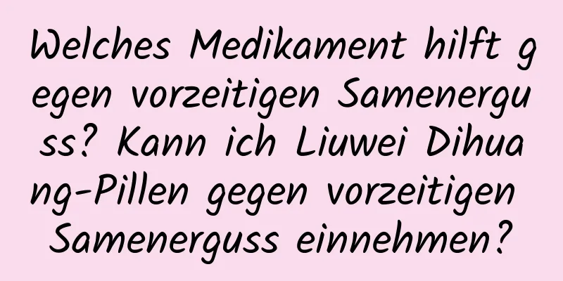 Welches Medikament hilft gegen vorzeitigen Samenerguss? Kann ich Liuwei Dihuang-Pillen gegen vorzeitigen Samenerguss einnehmen?