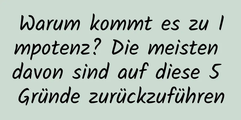 Warum kommt es zu Impotenz? Die meisten davon sind auf diese 5 Gründe zurückzuführen