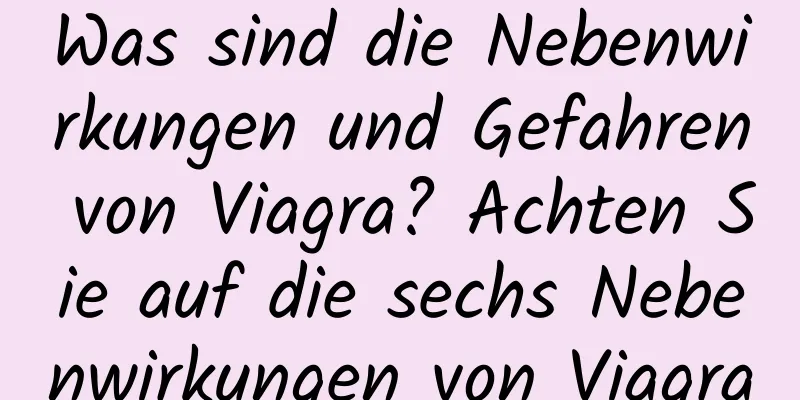 Was sind die Nebenwirkungen und Gefahren von Viagra? Achten Sie auf die sechs Nebenwirkungen von Viagra